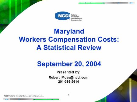 1  2004 National Council on Compensation Insurance, Inc. Maryland Workers Compensation Costs: A Statistical Review September 20, 2004 Presented by: