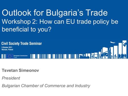 Name of Speaker Function of Speaker Tsvetan Simeonov President Bulgarian Chamber of Commerce and Industry Outlook for Bulgaria’s Trade Workshop 2: How.