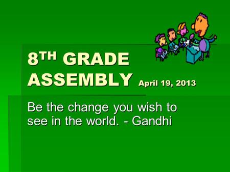 8 TH GRADE ASSEMBLY April 19, 2013 Be the change you wish to see in the world. - Gandhi.