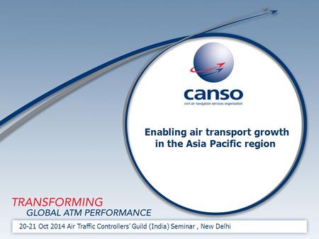 Enabling air transport growth in the Asia Pacific region 20-21 Oct 2014 Air Traffic Controllers’ Guild (India) Seminar, New Delhi.