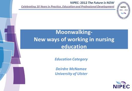 NIPEC: 2012 The Future is NOW Celebrating 10 Years in Practice, Education and Professional Development Moonwalking- New ways of working in nursing education.