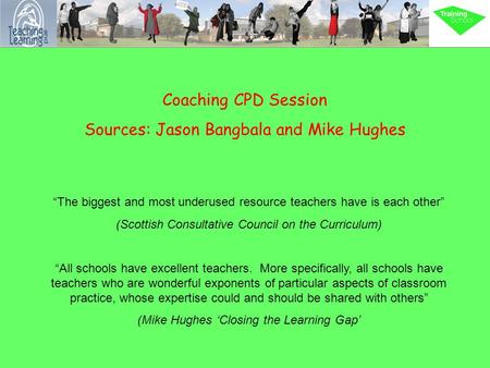 Coaching CPD Session Sources: Jason Bangbala and Mike Hughes “The biggest and most underused resource teachers have is each other” (Scottish Consultative.