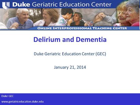 Duke GEC www.geriatriceducation.duke.edu Duke Geriatric Education Center (GEC) January 21, 2014 Delirium and Dementia.