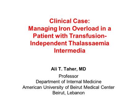Clinical Case: Managing Iron Overload in a Patient with Transfusion- Independent Thalassaemia Intermedia Ali T. Taher, MD Professor Department of Internal.