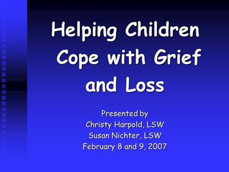 Helping Children Cope with Grief Cope with Grief and Loss Presented by Christy Harpold, LSW Susan Nichter, LSW February 8 and 9, 2007.