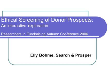 Ethical Screening of Donor Prospects: An interactive exploration Researchers in Fundraising Autumn Conference 2006 Elly Bohme, Search & Prosper.