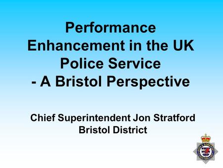 Performance Enhancement in the UK Police Service - A Bristol Perspective Chief Superintendent Jon Stratford Bristol District.