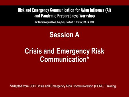 Session A Crisis and Emergency Risk Communication* *Adapted from CDC Crisis and Emergency Risk Communication (CERC) Training.