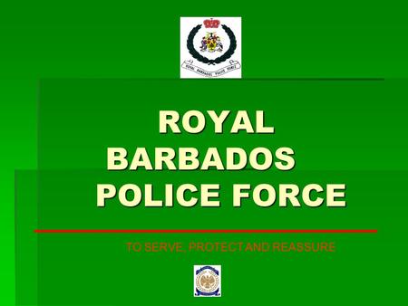 ROYAL BARBADOS POLICE FORCE ROYAL BARBADOS POLICE FORCE TO SERVE, PROTECT AND REASSURE.