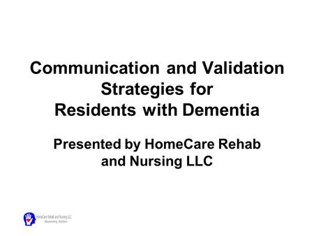 Communication and Validation Strategies for Residents with Dementia Presented by HomeCare Rehab and Nursing LLC.
