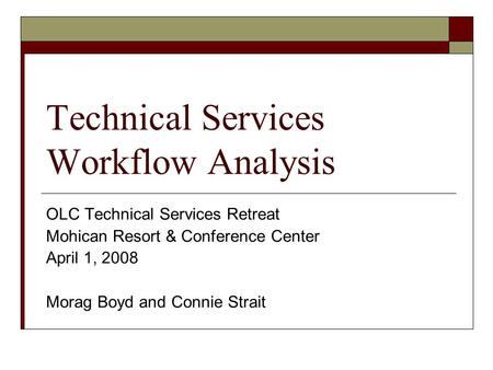 Technical Services Workflow Analysis OLC Technical Services Retreat Mohican Resort & Conference Center April 1, 2008 Morag Boyd and Connie Strait.
