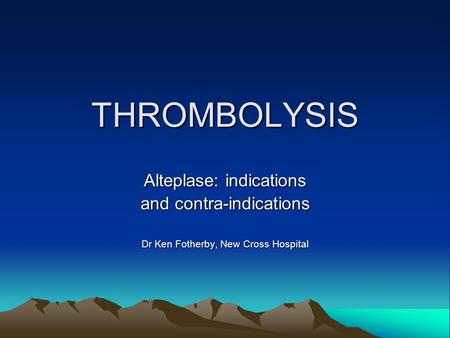 THROMBOLYSIS Alteplase: indications and contra-indications Dr Ken Fotherby, New Cross Hospital.