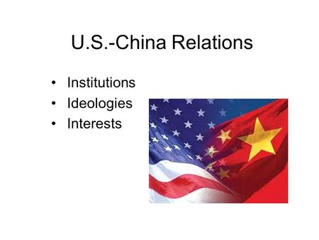 U.S.-China Relations Institutions Ideologies Interests.