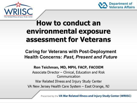 How to conduct an environmental exposure assessment for Veterans Ron Teichman, MD, MPH, FACP, FACOEM Associate Director – Clinical, Education and Risk.