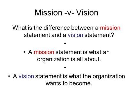 Mission -v- Vision What is the difference between a mission statement and a vision statement? A mission statement is what an organization is all about.