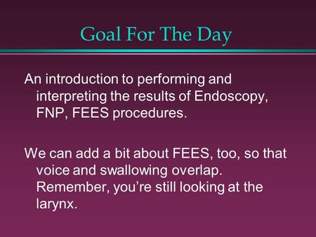Goal For The Day An introduction to performing and interpreting the results of Endoscopy, FNP, FEES procedures. We can add a bit about FEES, too, so that.