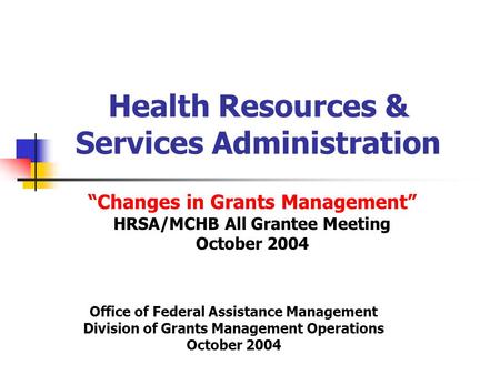 Health Resources & Services Administration “Changes in Grants Management” HRSA/MCHB All Grantee Meeting October 2004 Office of Federal Assistance Management.