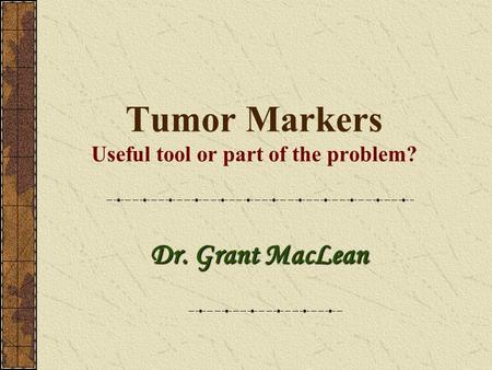 Tumor Markers Useful tool or part of the problem? Dr. Grant MacLean.