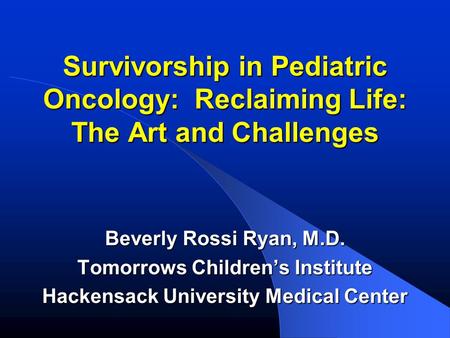 Survivorship in Pediatric Oncology: Reclaiming Life: The Art and Challenges Beverly Rossi Ryan, M.D. Tomorrows Children’s Institute Hackensack University.