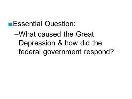 ■Essential Question: –What caused the Great Depression & how did the federal government respond?