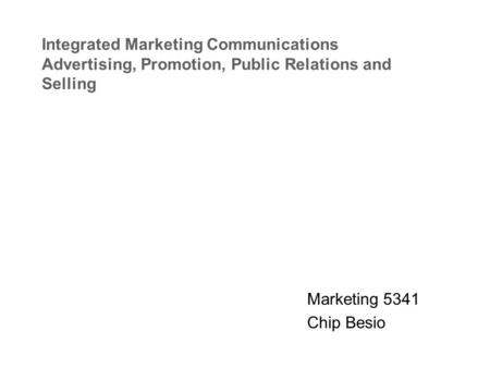 Integrated Marketing Communications Advertising, Promotion, Public Relations and Selling Marketing 5341 Chip Besio.