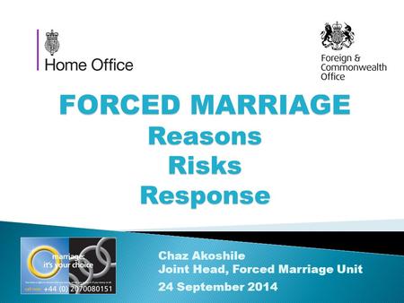 FORCED MARRIAGE Reasons Risks Response Chaz Akoshile Joint Head, Forced Marriage Unit 24 September 2014.