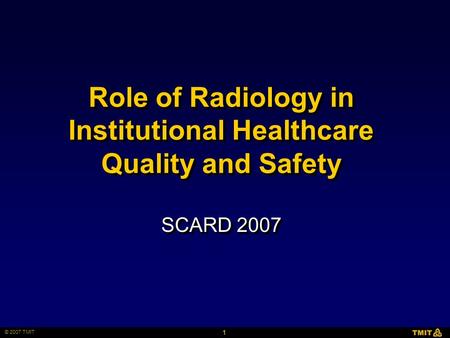 1 © 2007 TMIT Role of Radiology in Institutional Healthcare Quality and Safety SCARD 2007.