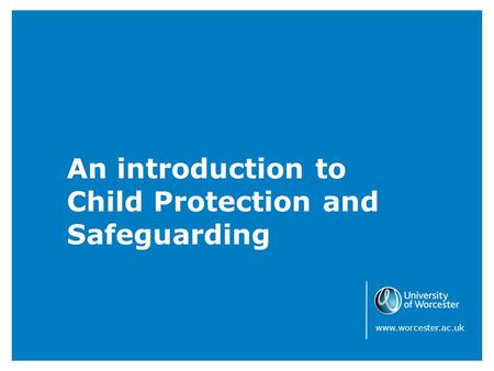 An introduction to Child Protection and Safeguarding www.worcester.ac.uk.