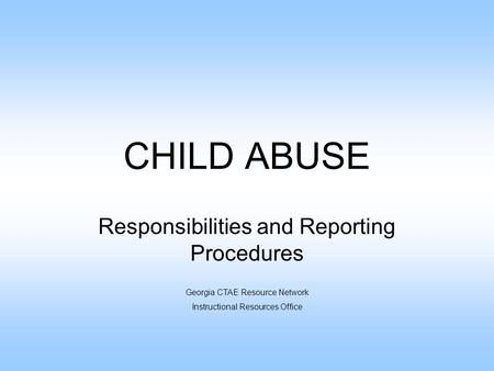 CHILD ABUSE Responsibilities and Reporting Procedures Georgia CTAE Resource Network Instructional Resources Office.