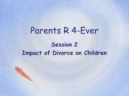Parents R 4-Ever Session 2 Impact of Divorce on Children.
