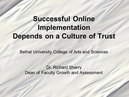 Successful Online Implementation Depends on a Culture of Trust Bethel University College of Arts and Sciences Dr. Richard Sherry Dean of Faculty Growth.