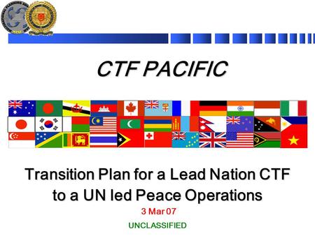 CTF PACIFIC 3 Mar 07 Transition Plan for a Lead Nation CTF to a UN led Peace Operations UNCLASSIFIED.