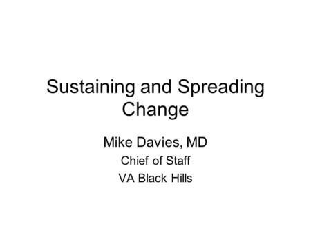Sustaining and Spreading Change Mike Davies, MD Chief of Staff VA Black Hills.