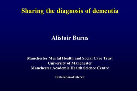 Sharing the diagnosis of dementia Alistair Burns Manchester Mental Health and Social Care Trust University of Manchester Manchester Academic Health Science.