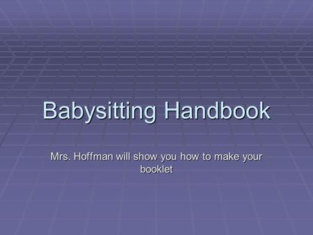 Babysitting Handbook Mrs. Hoffman will show you how to make your booklet.