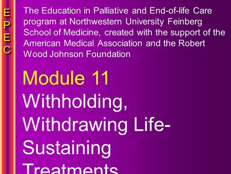 EPECEPECEPECEPEC EPECEPECEPECEPEC Module 11 Withholding, Withdrawing Life- Sustaining Treatments The Education in Palliative and End-of-life Care program.