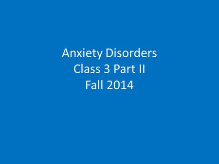 Anxiety Disorders Class 3 Part II Fall 2014. Anxiety Disorders.