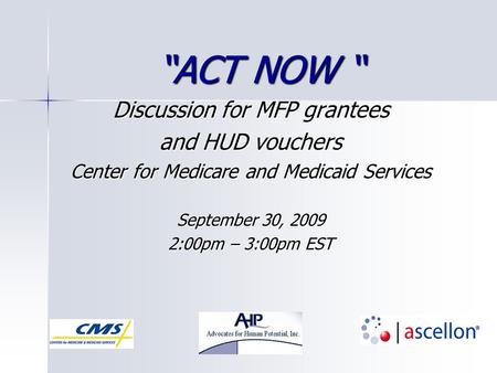 “ACT NOW “ Discussion for MFP grantees and HUD vouchers Center for Medicare and Medicaid Services September 30, 2009 2:00pm – 3:00pm EST.