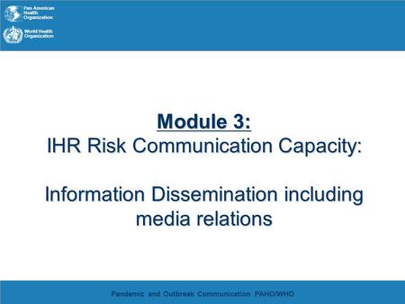 Pan American Health Organization World Health Organization Pandemic and Outbreak Communication PAHO/WHO Module 3: IHR Risk Communication Capacity: Information.