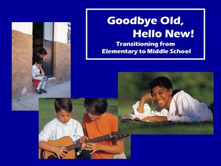 Goodbye Old, Hello New! Transitioning from Elementary to Middle School.