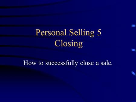 Personal Selling 5 Closing How to successfully close a sale.