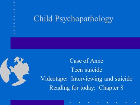 Child Psychopathology Case of Anne Teen suicide Videotape: Interviewing and suicide Reading for today: Chapter 8.
