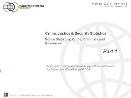 Copyright 2010, The World Bank Group. All Rights Reserved. Police Statistics, Crime, Criminals and Resources Part 1 Crime, Justice & Security Statistics.