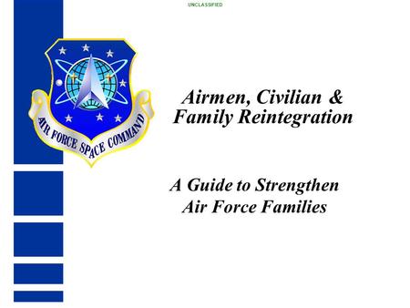 Airmen, Civilian & Family Reintegration A Guide to Strengthen Air Force Families UNCLASSIFIED.