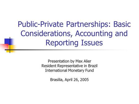 Public-Private Partnerships: Basic Considerations, Accounting and Reporting Issues Presentation by Max Alier Resident Representative in Brazil International.