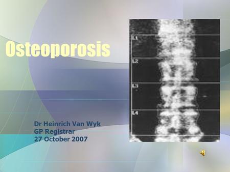 Osteoporosis Dr Heinrich Van Wyk GP Registrar 27 October 2007.