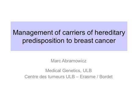 Management of carriers of hereditary predisposition to breast cancer Marc Abramowicz Medical Genetics, ULB Centre des tumeurs ULB – Erasme / Bordet.