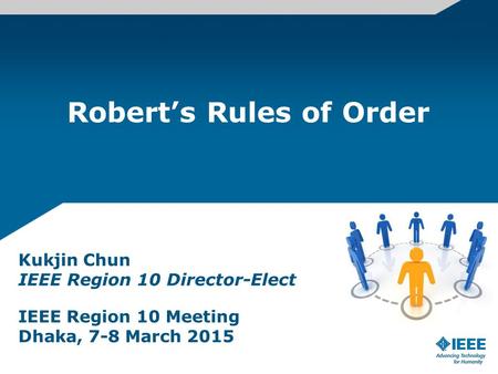 Robert’s Rules of Order Kukjin Chun IEEE Region 10 Director-Elect IEEE Region 10 Meeting Dhaka, 7-8 March 2015.