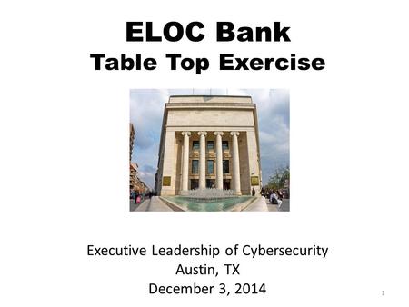 ELOC Bank Table Top Exercise Executive Leadership of Cybersecurity Austin, TX December 3, 2014 1.