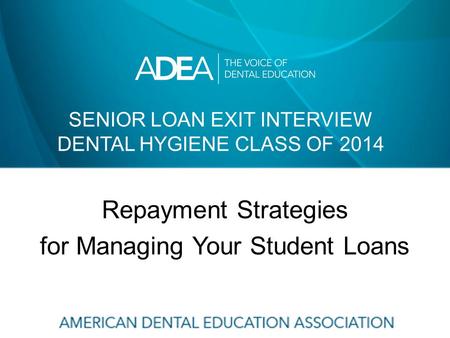 SENIOR LOAN EXIT INTERVIEW DENTAL HYGIENE CLASS OF 2014 Repayment Strategies for Managing Your Student Loans.